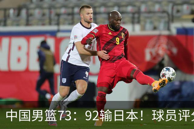 中国男篮73：92输日本！球员评分出炉：3人及格，5人不及格，1人太拉胯