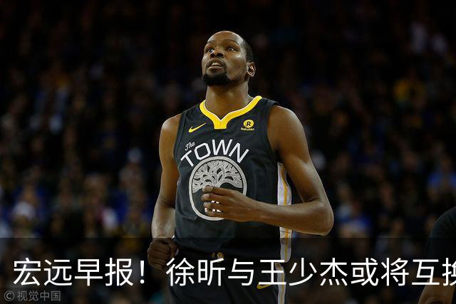 宏远早报！徐昕与王少杰或将互换，朱芳雨做出重大决定，张文逸即将续约