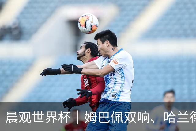 晨观世界杯｜姆巴佩双响、哈兰德绝杀 法国挪威晋级16强