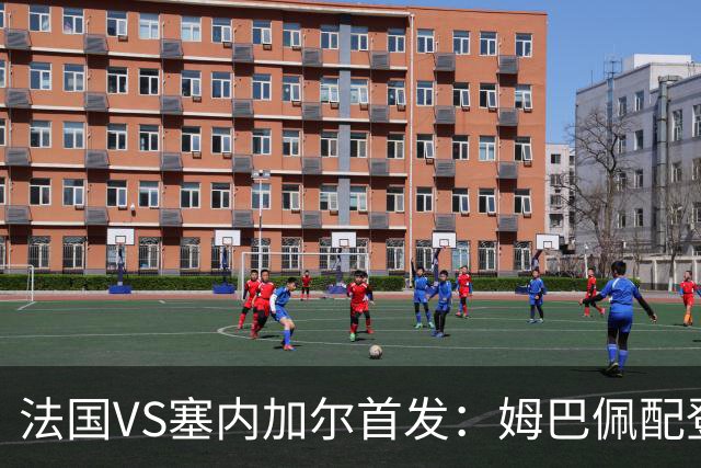 法国VS塞内加尔首发：姆巴佩配登贝莱 奥利塞搭档杜埃