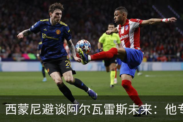 西蒙尼避谈阿尔瓦雷斯未来：他专注于世界杯 相信事情会得到解决