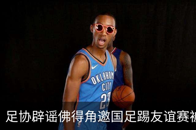 足协辟谣佛得角邀国足踢友谊赛被拒：暂未收到对方书面函件