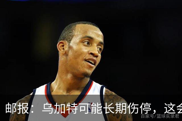 邮报：乌加特可能长期伤停，这会影响曼联今夏的转会运作